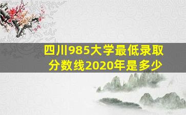 四川985大学最低录取分数线2020年是多少