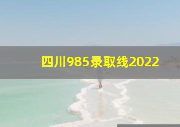 四川985录取线2022