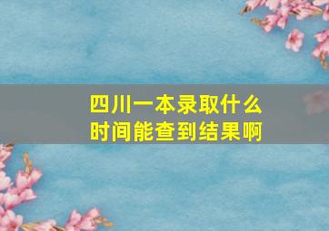 四川一本录取什么时间能查到结果啊