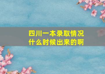 四川一本录取情况什么时候出来的啊