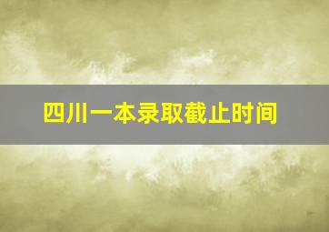 四川一本录取截止时间