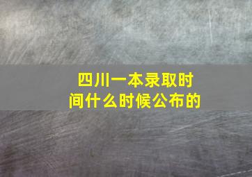 四川一本录取时间什么时候公布的