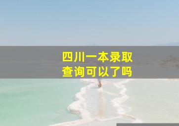 四川一本录取查询可以了吗