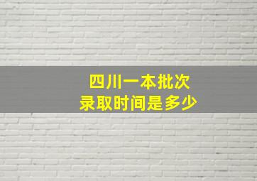 四川一本批次录取时间是多少