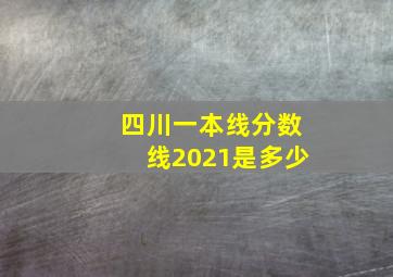 四川一本线分数线2021是多少