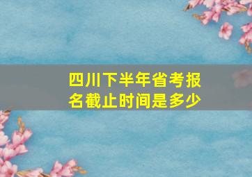 四川下半年省考报名截止时间是多少