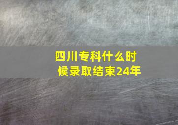 四川专科什么时候录取结束24年