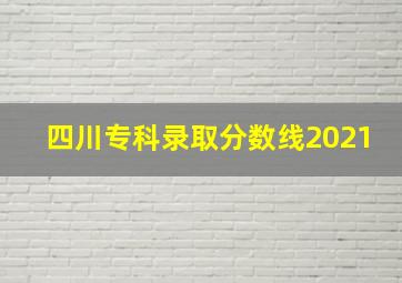 四川专科录取分数线2021