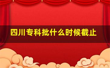 四川专科批什么时候截止