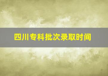 四川专科批次录取时间