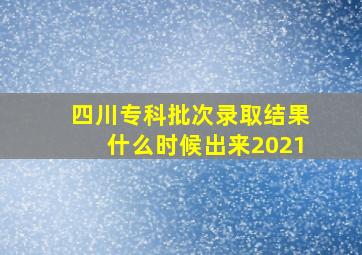 四川专科批次录取结果什么时候出来2021