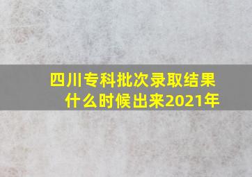 四川专科批次录取结果什么时候出来2021年