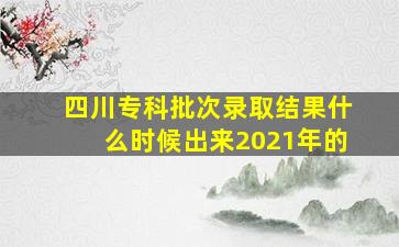 四川专科批次录取结果什么时候出来2021年的