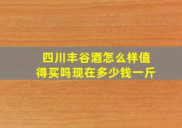 四川丰谷酒怎么样值得买吗现在多少钱一斤