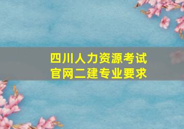 四川人力资源考试官网二建专业要求