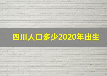 四川人口多少2020年出生