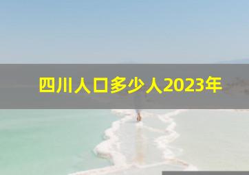 四川人口多少人2023年