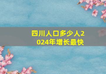 四川人口多少人2024年增长最快