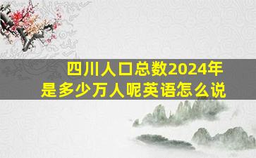 四川人口总数2024年是多少万人呢英语怎么说