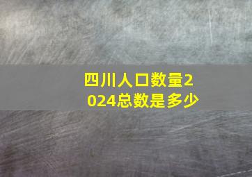 四川人口数量2024总数是多少