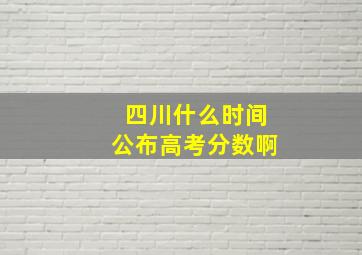 四川什么时间公布高考分数啊