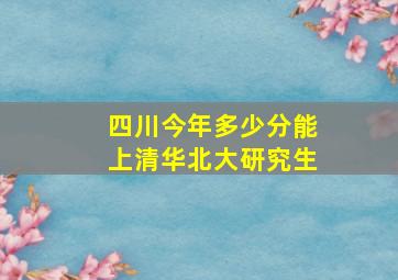 四川今年多少分能上清华北大研究生