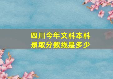 四川今年文科本科录取分数线是多少