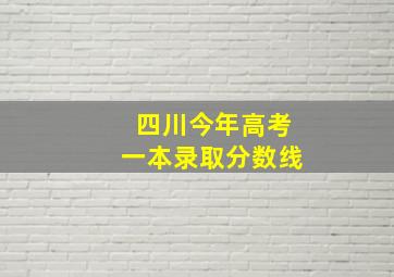 四川今年高考一本录取分数线