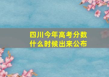 四川今年高考分数什么时候出来公布