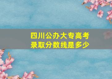 四川公办大专高考录取分数线是多少