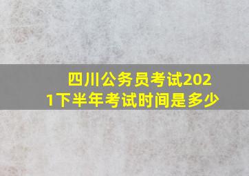 四川公务员考试2021下半年考试时间是多少