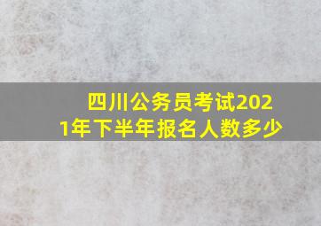 四川公务员考试2021年下半年报名人数多少