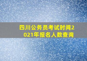 四川公务员考试时间2021年报名人数查询