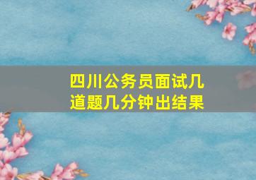 四川公务员面试几道题几分钟出结果