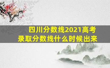 四川分数线2021高考录取分数线什么时候出来