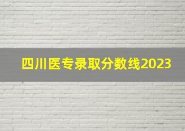 四川医专录取分数线2023