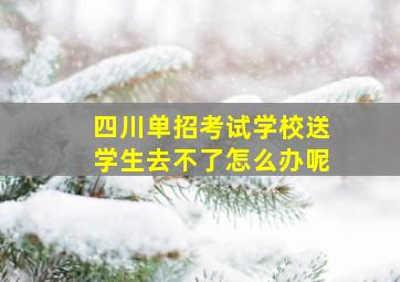 四川单招考试学校送学生去不了怎么办呢