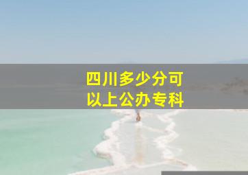 四川多少分可以上公办专科