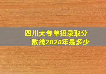 四川大专单招录取分数线2024年是多少