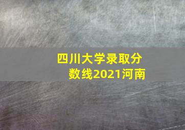 四川大学录取分数线2021河南