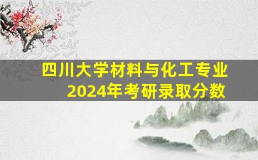 四川大学材料与化工专业2024年考研录取分数