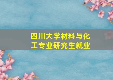 四川大学材料与化工专业研究生就业