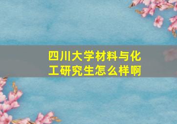 四川大学材料与化工研究生怎么样啊