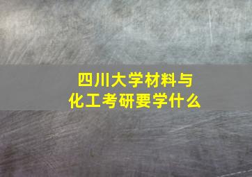 四川大学材料与化工考研要学什么