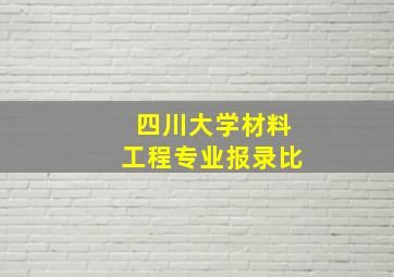 四川大学材料工程专业报录比