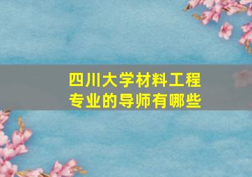 四川大学材料工程专业的导师有哪些