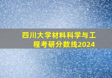 四川大学材料科学与工程考研分数线2024