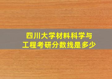 四川大学材料科学与工程考研分数线是多少