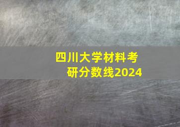 四川大学材料考研分数线2024