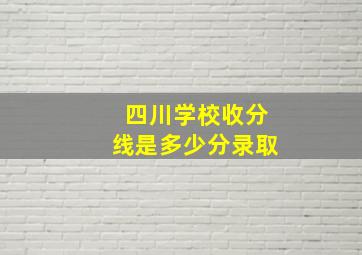 四川学校收分线是多少分录取